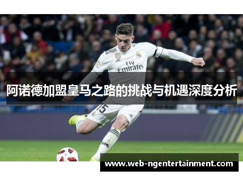 阿诺德加盟皇马之路的挑战与机遇深度分析 阿诺德加盟皇马之路的挑战与机遇深度分析