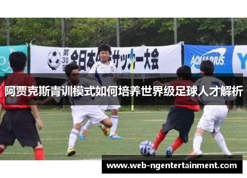 阿贾克斯青训模式如何培养世界级足球人才解析 阿贾克斯青训模式如何培养世界级足球人才解析