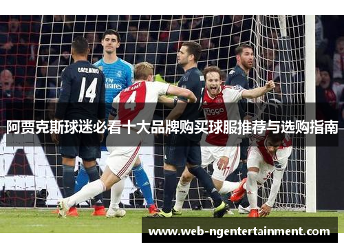 阿贾克斯球迷必看十大品牌购买球服推荐与选购指南 阿贾克斯球迷必看十大品牌购买球服推荐与选购指南