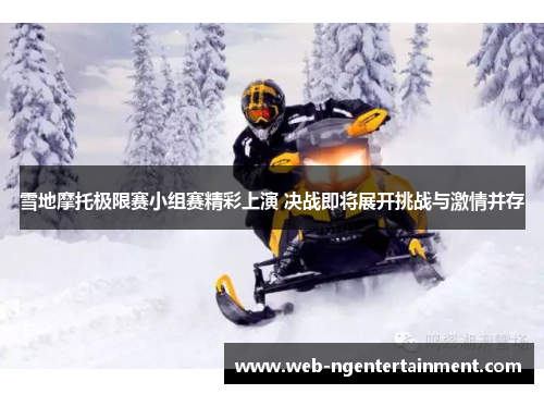 雪地摩托极限赛小组赛精彩上演 决战即将展开挑战与激情并存 雪地摩托极限赛小组赛精彩上演 决战即将展开挑战与激情并存