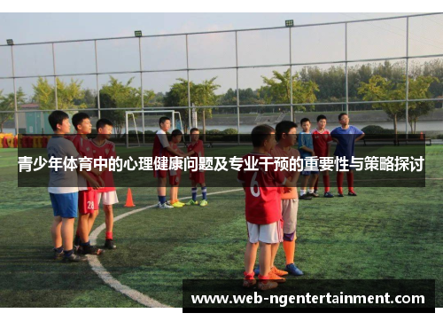 青少年体育中的心理健康问题及专业干预的重要性与策略探讨 青少年体育中的心理健康问题及专业干预的重要性与策略探讨