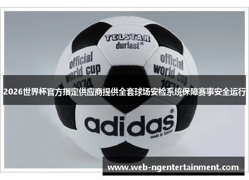 2026世界杯官方指定供应商提供全套球场安检系统保障赛事安全运行 2026世界杯官方指定供应商提供全套球场安检系统保障赛事安全运行