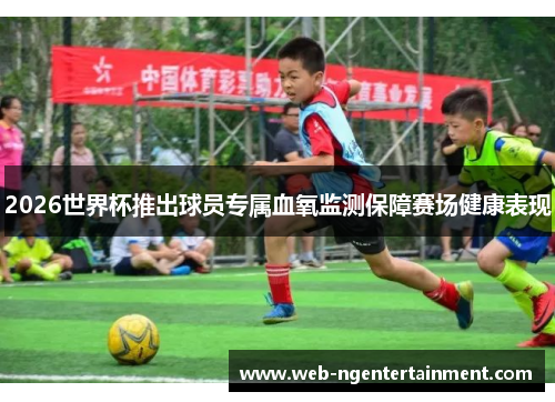 2026世界杯推出球员专属血氧监测保障赛场健康表现