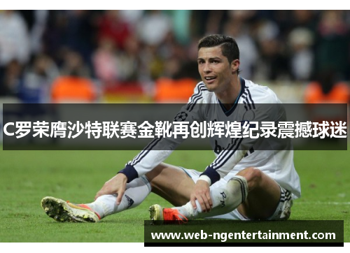 C罗荣膺沙特联赛金靴再创辉煌纪录震撼球迷 C罗荣膺沙特联赛金靴再创辉煌纪录震撼球迷