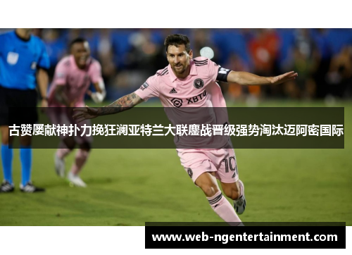 古赞屡献神扑力挽狂澜亚特兰大联鏖战晋级强势淘汰迈阿密国际