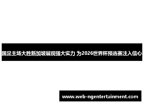 国足主场大胜新加坡展现强大实力 为2026世界杯预选赛注入信心